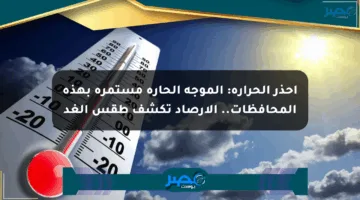 احذر الحرارة: الموجة الحارة مستمرة بهذه المحافظات.. الأرصاد تكشف طقس الغد
